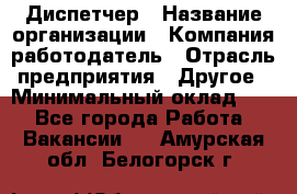 Диспетчер › Название организации ­ Компания-работодатель › Отрасль предприятия ­ Другое › Минимальный оклад ­ 1 - Все города Работа » Вакансии   . Амурская обл.,Белогорск г.